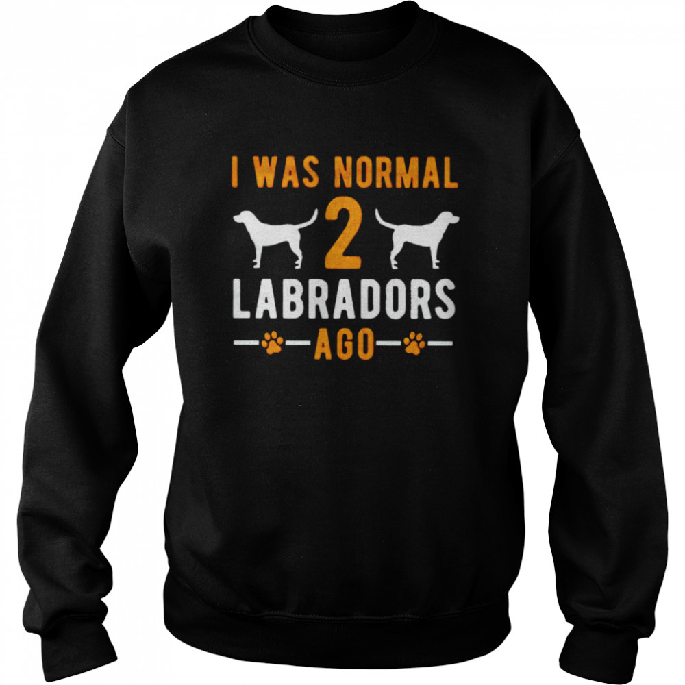 I was normal 2 labradors ago shirt Unisex Sweatshirt