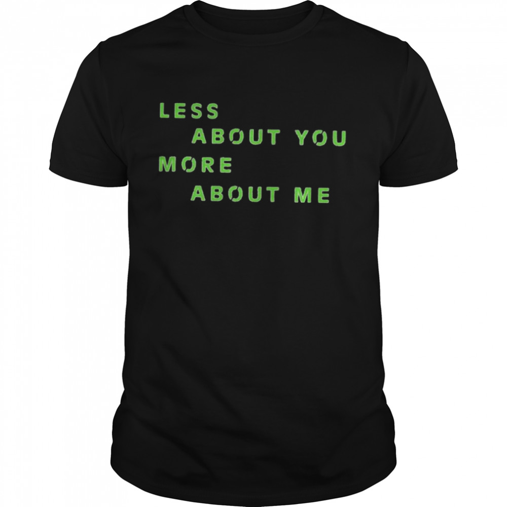 Less about you more about me shirt