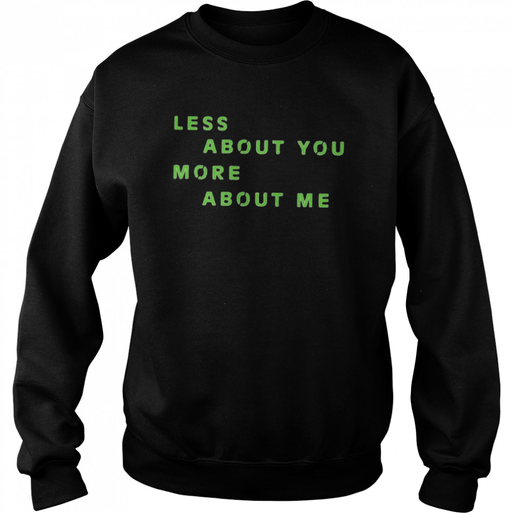 Less about you more about me shirt Unisex Sweatshirt