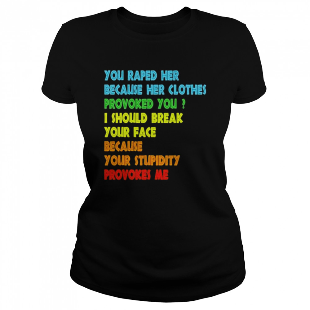 You raped her because her clothes provoked you I should break your face because your stupidity provokes me shirt Classic Women's T-shirt