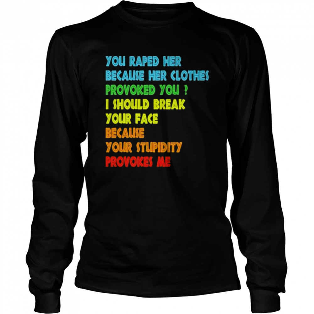 You raped her because her clothes provoked you I should break your face because your stupidity provokes me shirt Long Sleeved T-shirt