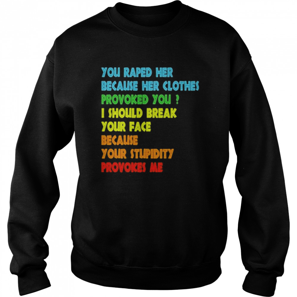 You raped her because her clothes provoked you I should break your face because your stupidity provokes me shirt Unisex Sweatshirt