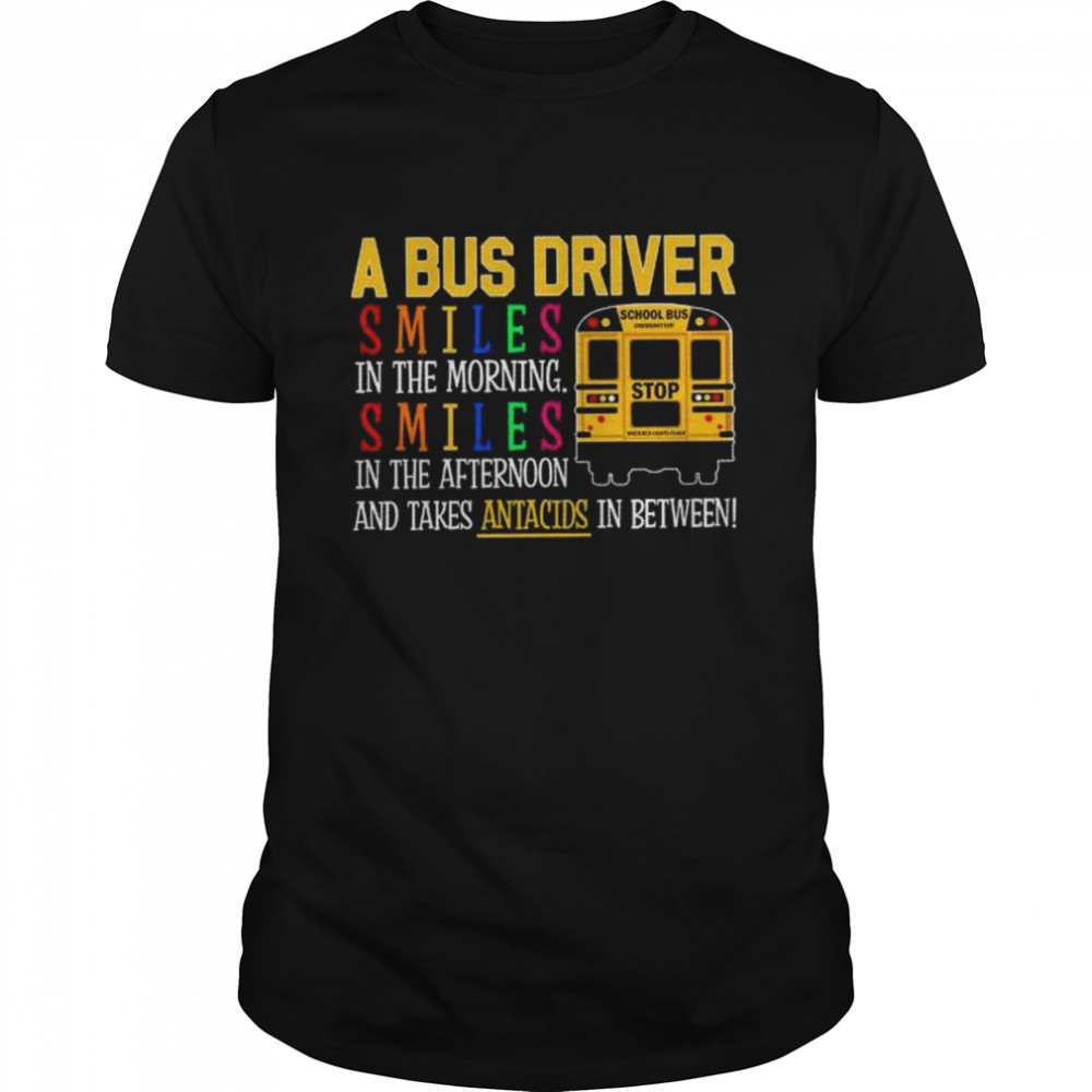 A Bus Driver smiles in the morning smiles in the afternoon and takes antacids in between shirt