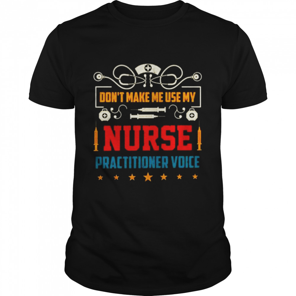Don’t make me use my Nurse practitioner voice shirt