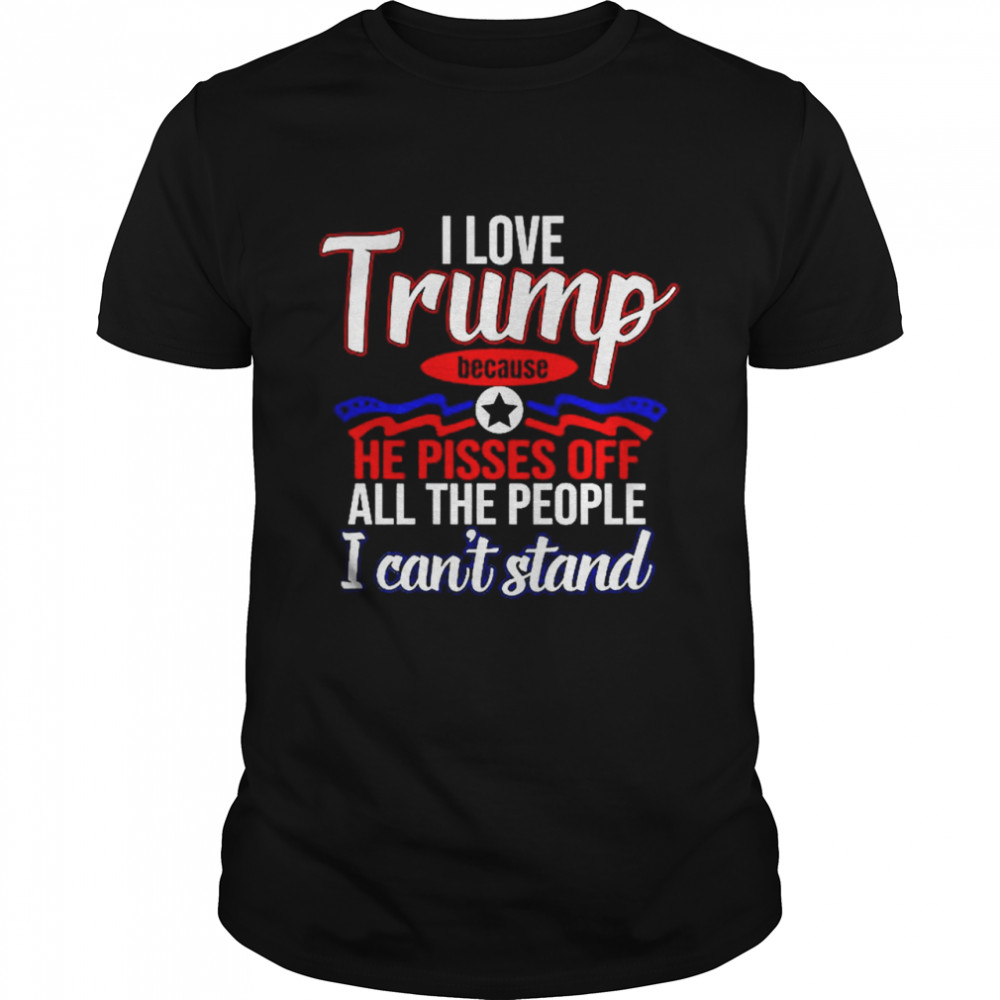I Love Trump Because He Pisses Off All People I Can’t Stand T-Shirt