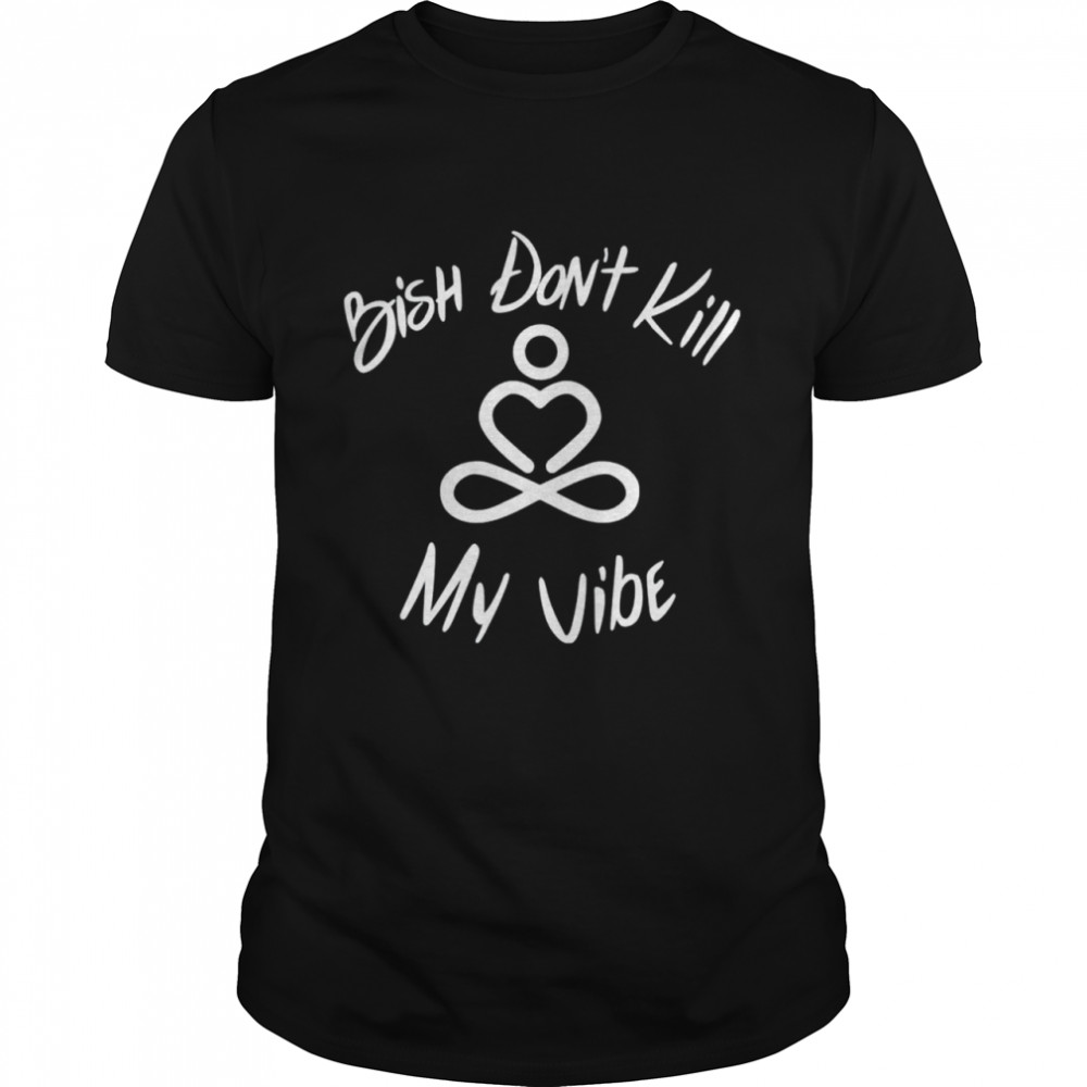 Bish don’t kill my vibe shirt