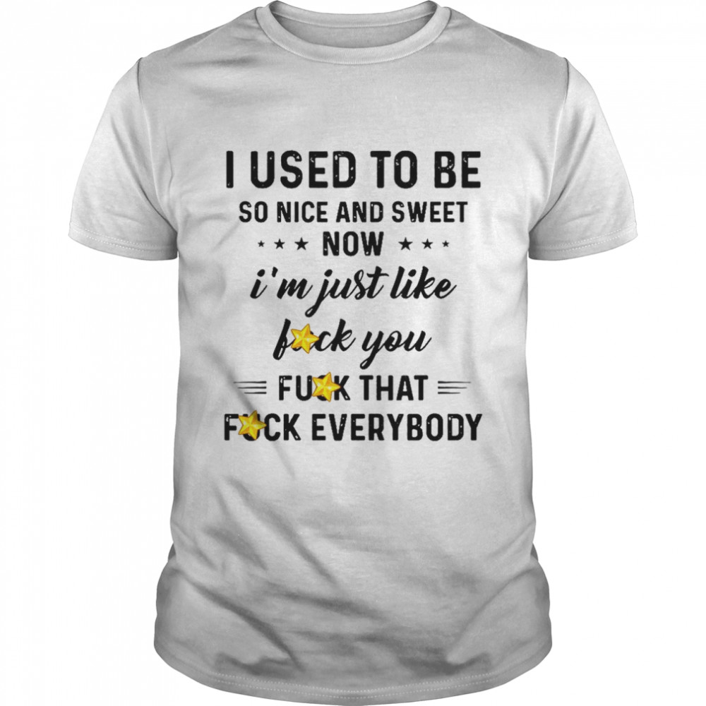 I Used To Be So Nice And Sweet Now I’m Just Like Fuck You Fuck That Fuck Everybody Shirt