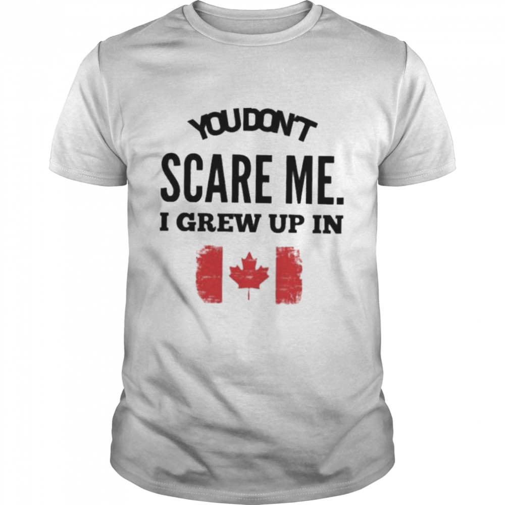You don’t scare me I grew up in Canada shirt