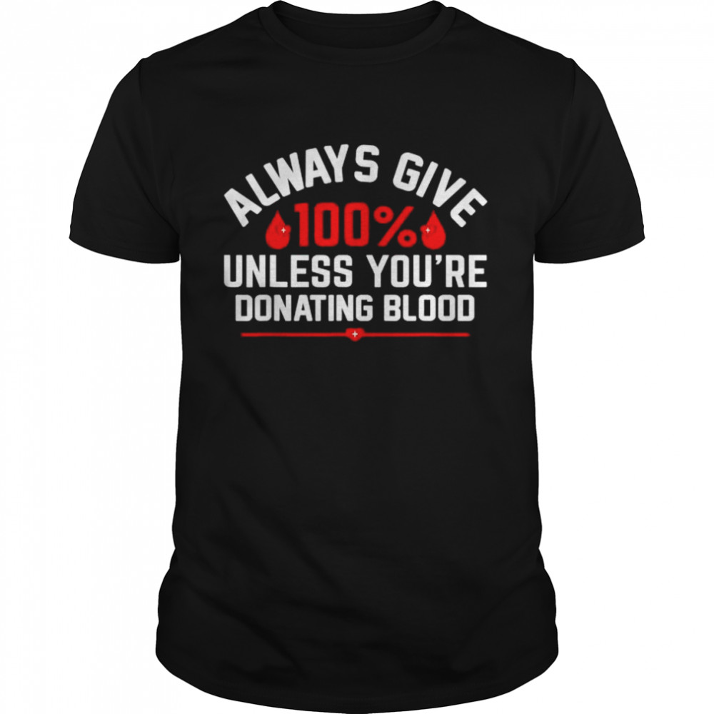 Always give 100% unless you’re donating blood shirt