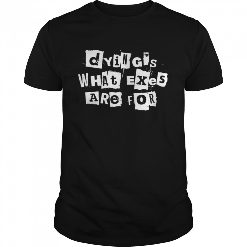 Dying’s what exes are for shirt