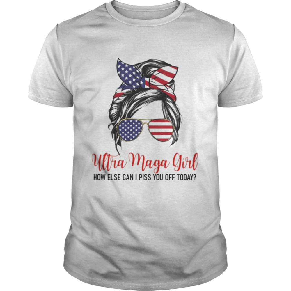 Messy bun ultra maga girl how else can I piss you off today shirt