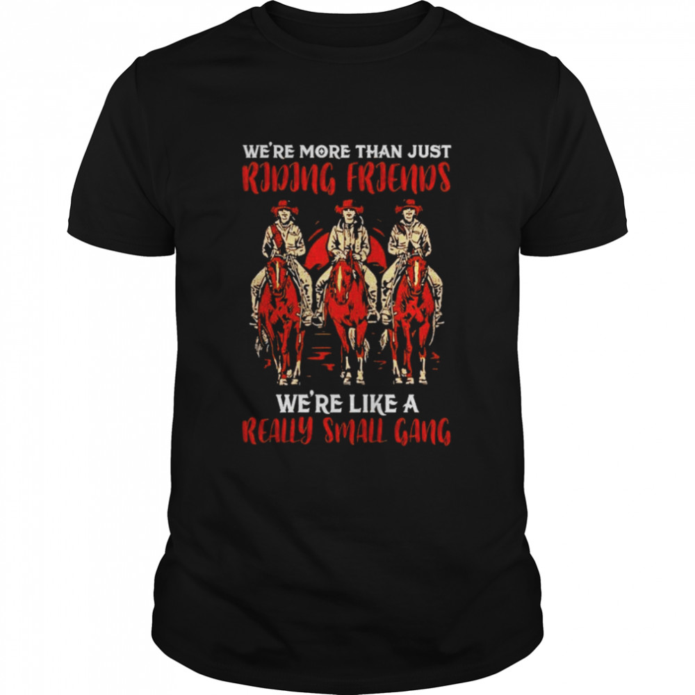 We’re more than just riding friends we’re like a ready small gang shirt