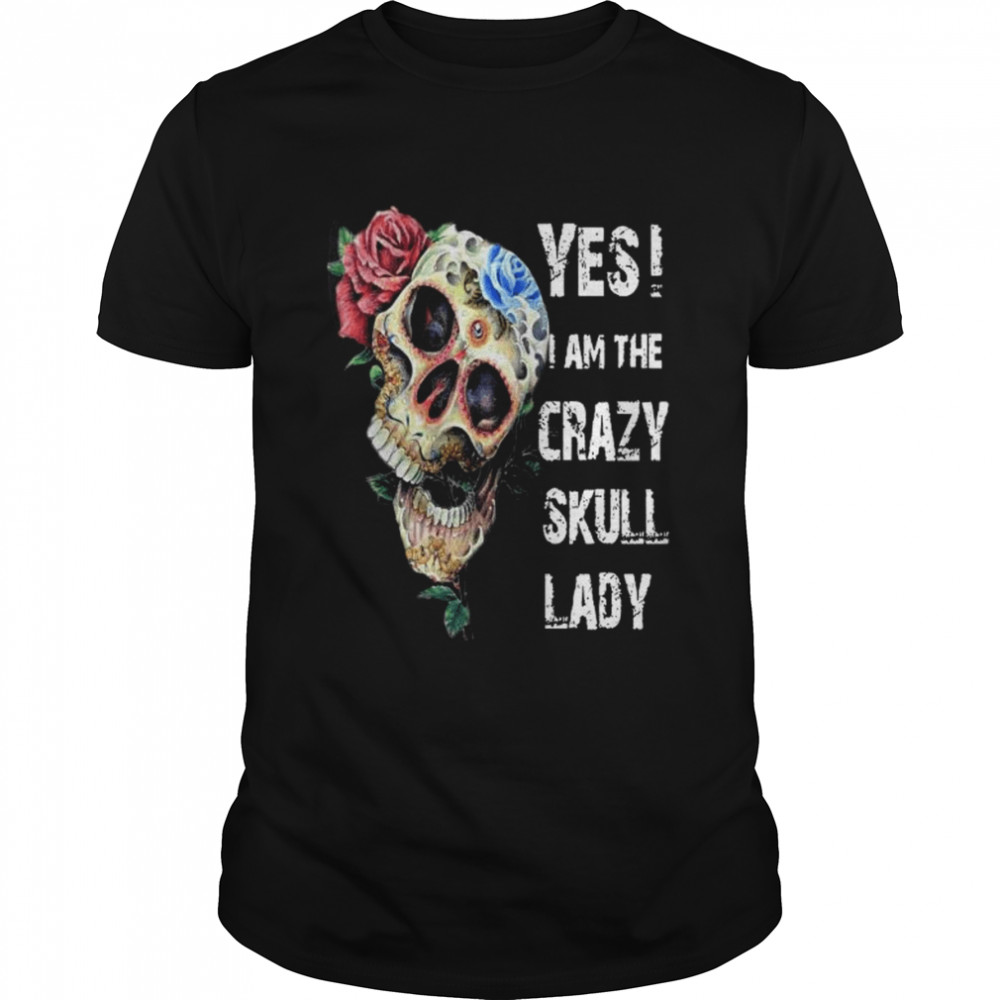Yes I am the crazy skull lady shirt