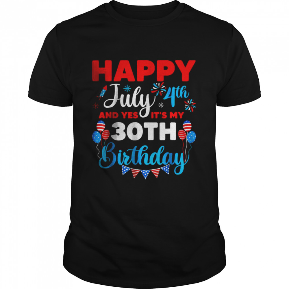 4th Of July Happy July 4th And Yes It’s My 30th Birthday Independence T-Shirt