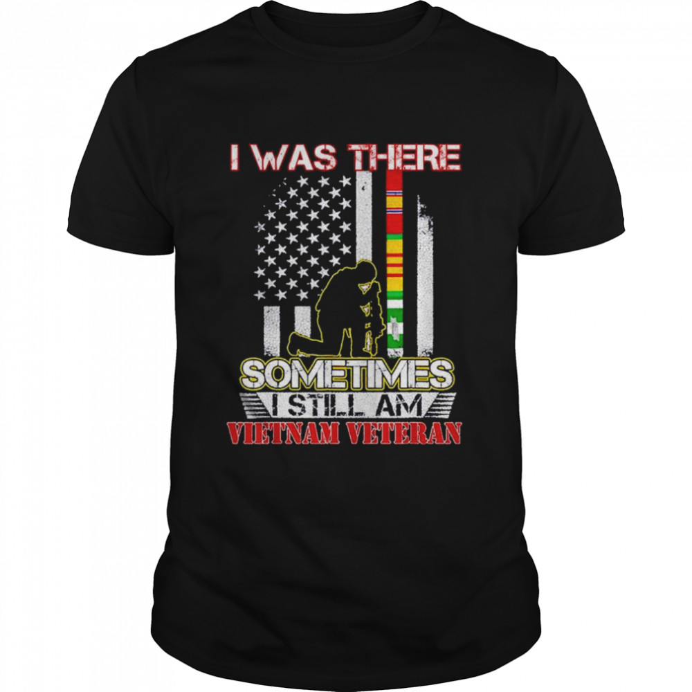I was there sometimes I still am Vietnam Veteran flag shirt