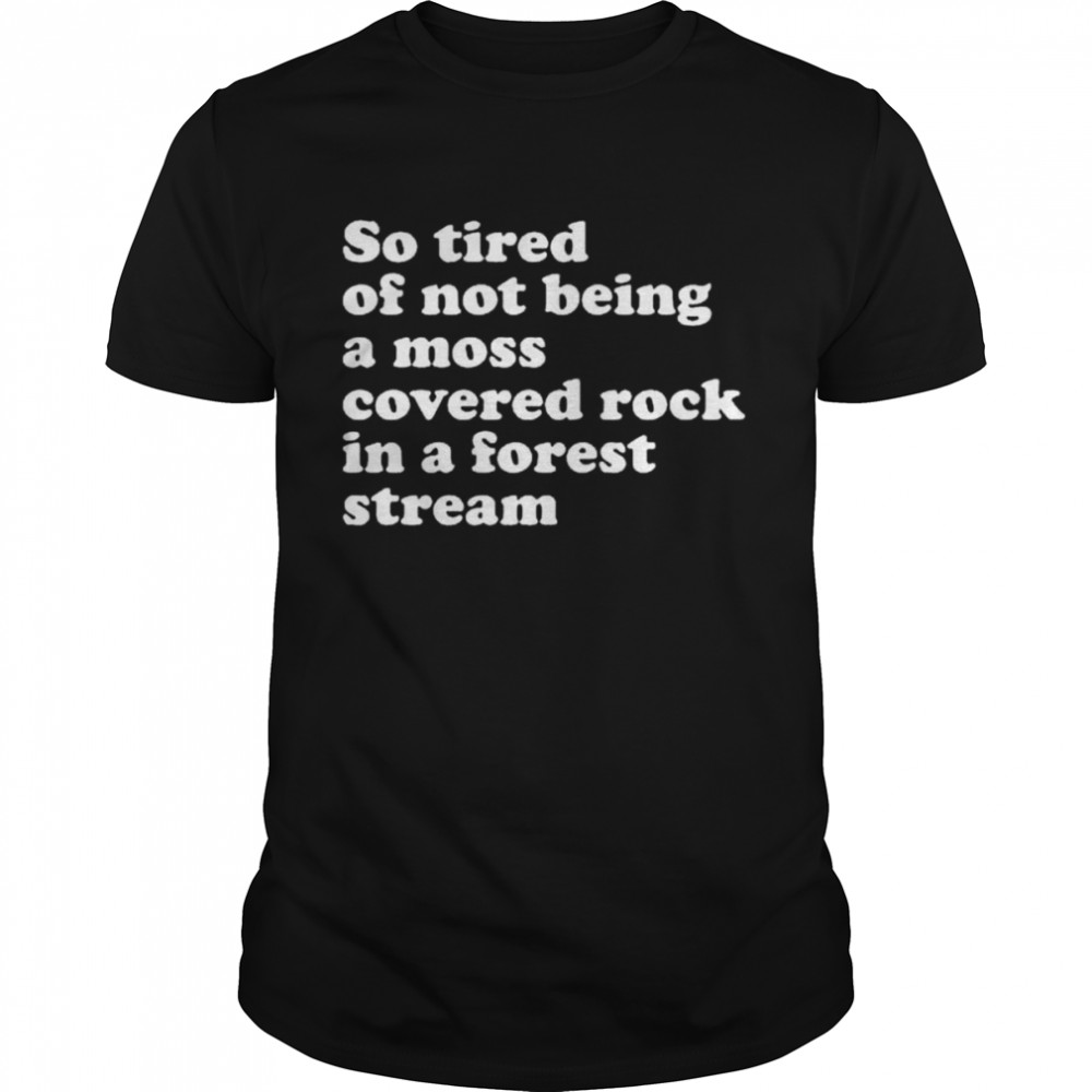 So Tired Of Not Being A Moss Covered Rock In A Forest Stream Shirt