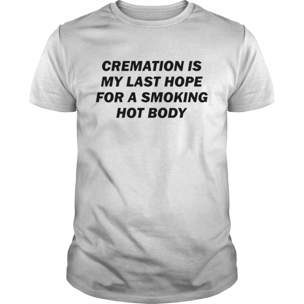 Cremation Is My Last Hope For A Smoking Hot Body Shirt