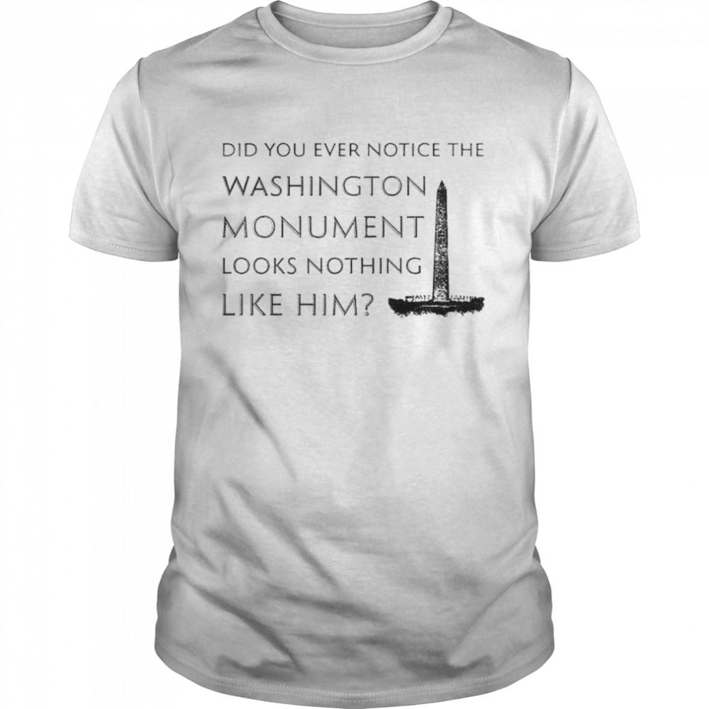 did you ever notice the Washington monument looks nothing like him shirt