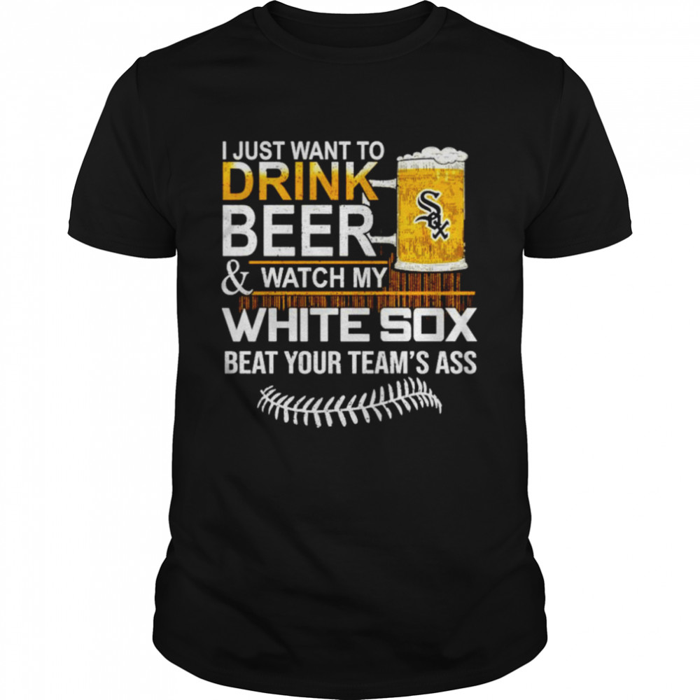 I just want to drink beer and watch my Chicago White Sox beat your team’s ass shirt