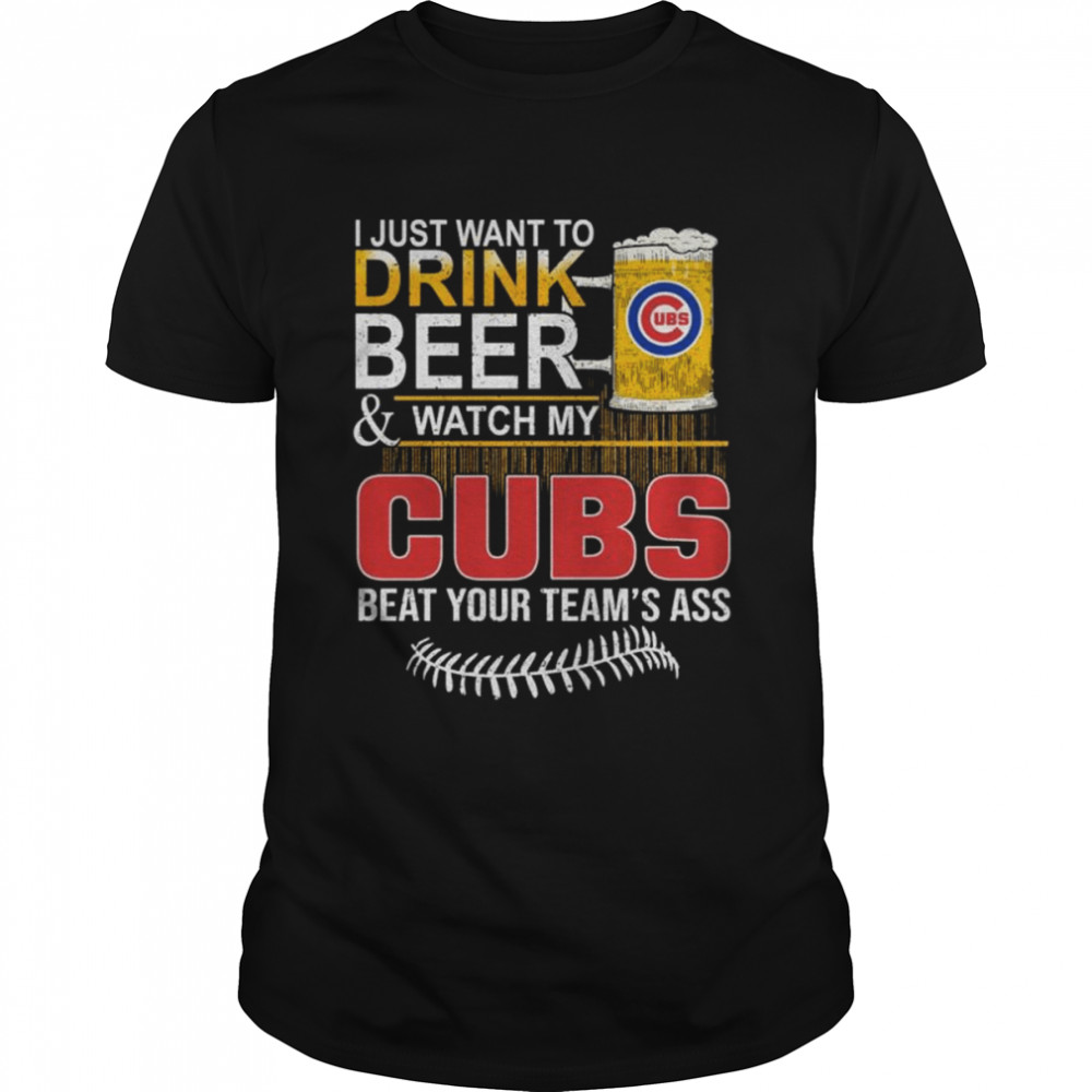 I just want to drink Beer and watch my Cubs beat your team’s ass shirt