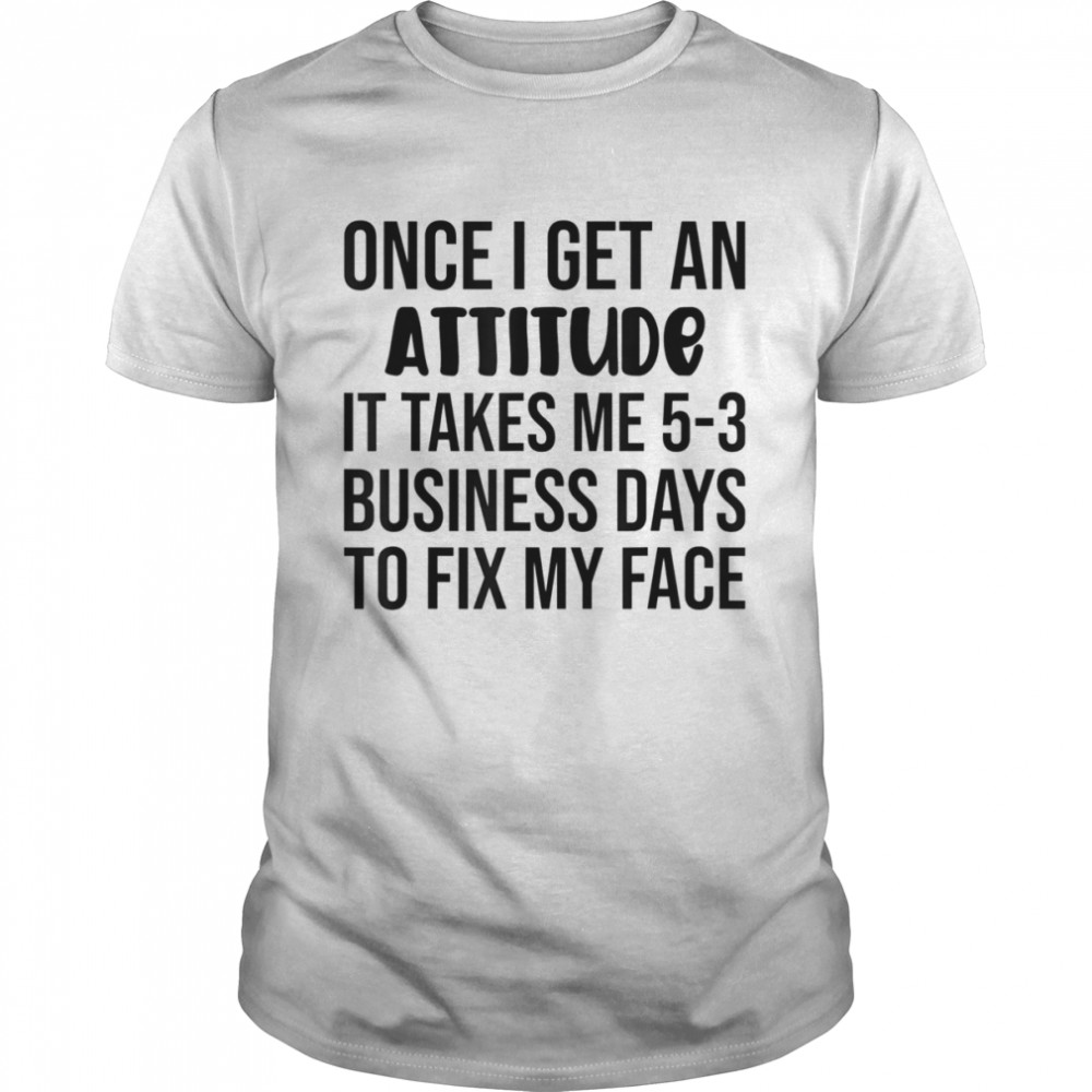 Once I Get An Attitude It Takes Me 3-5 Business Days Shirt