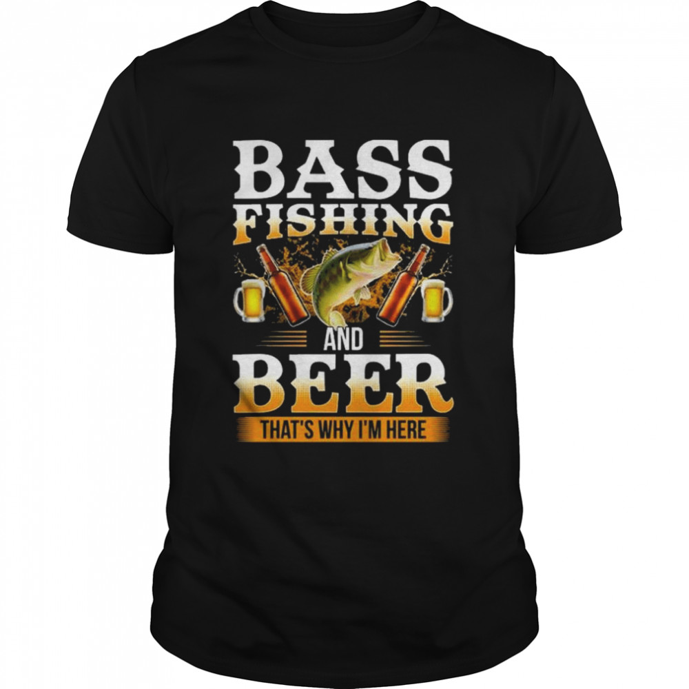 Bass fishing and beer that’s why I’m here shirt