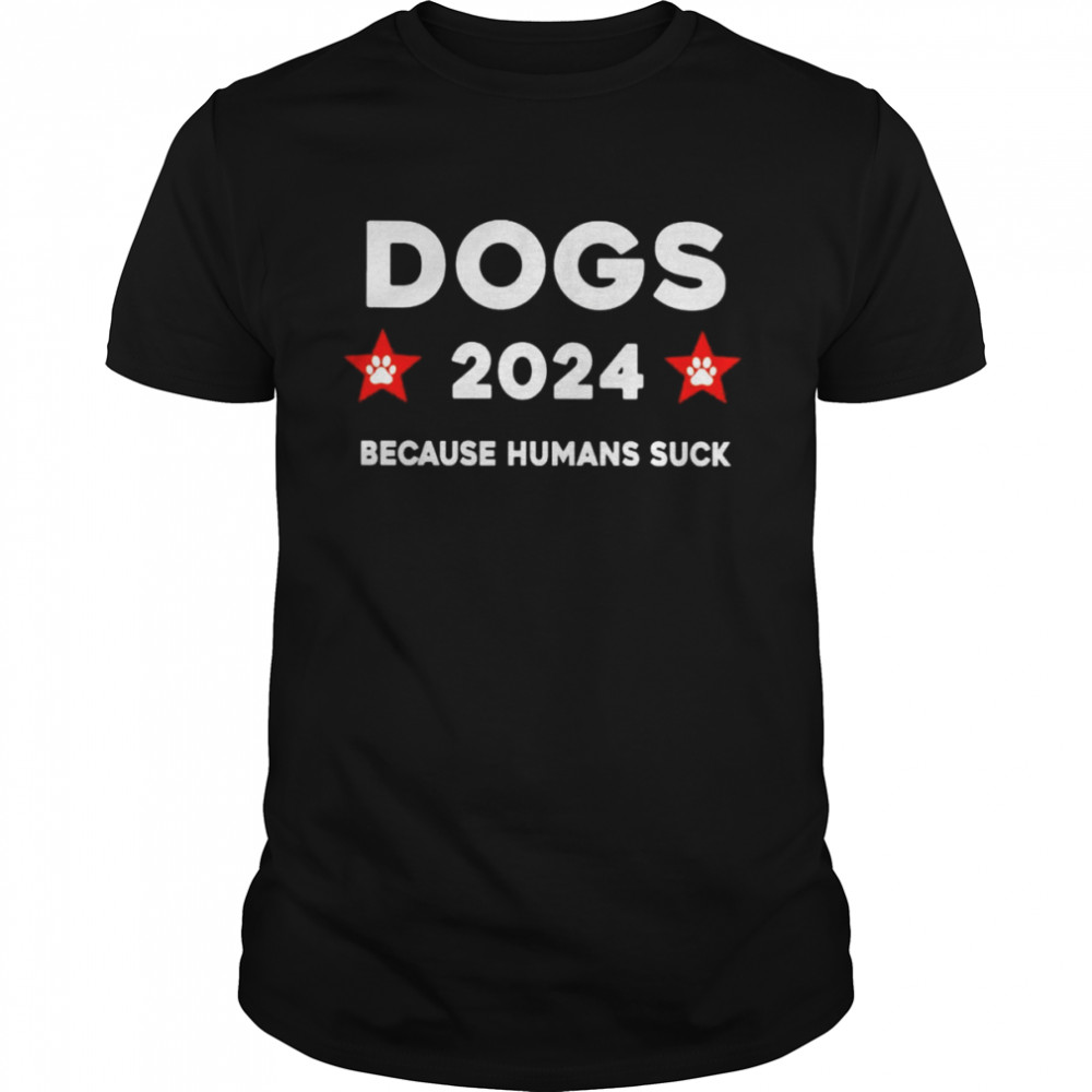 Dogs 2024 because humans suck shirt