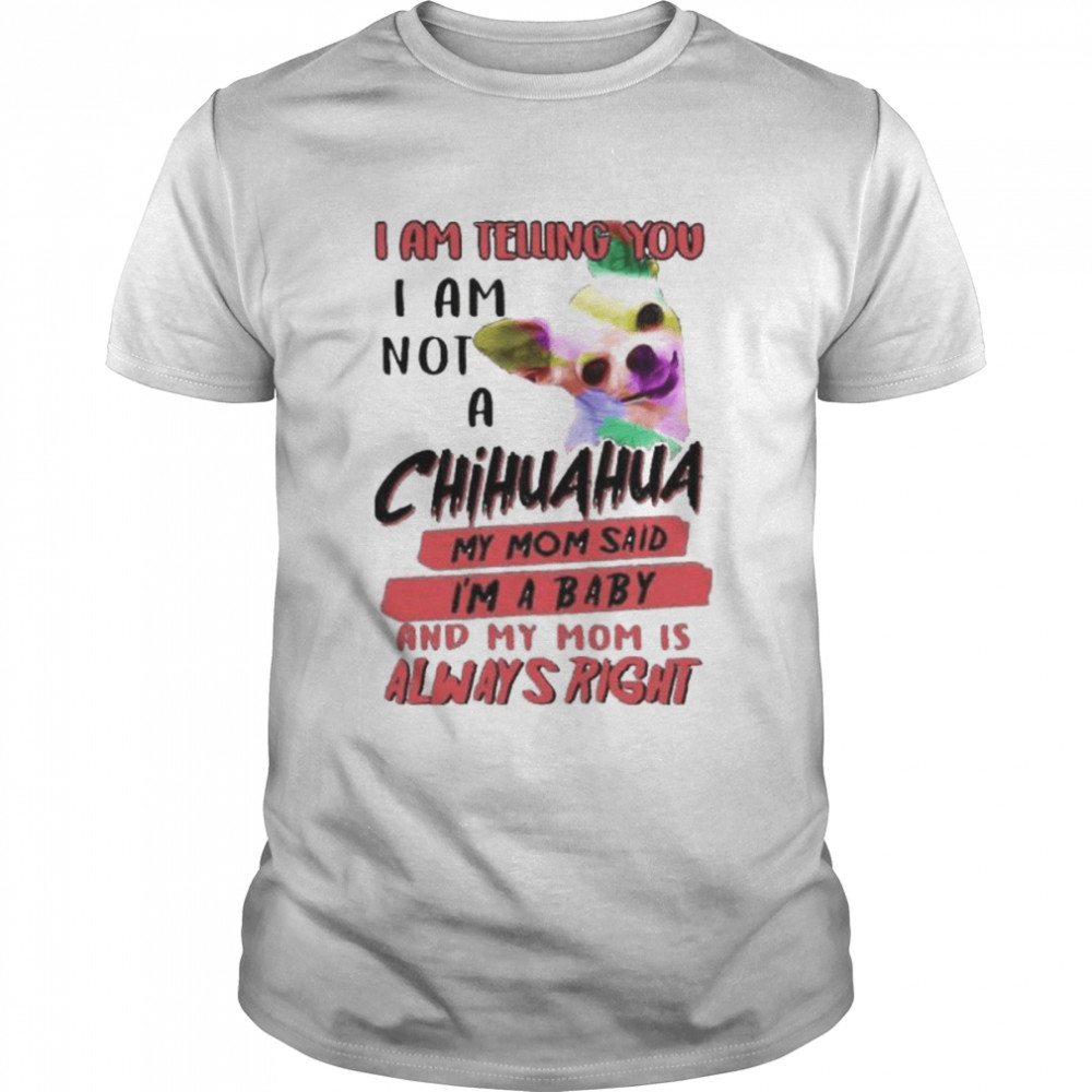 i am telling you I am not a Chihuahua my Mom said I’m a baby shirt