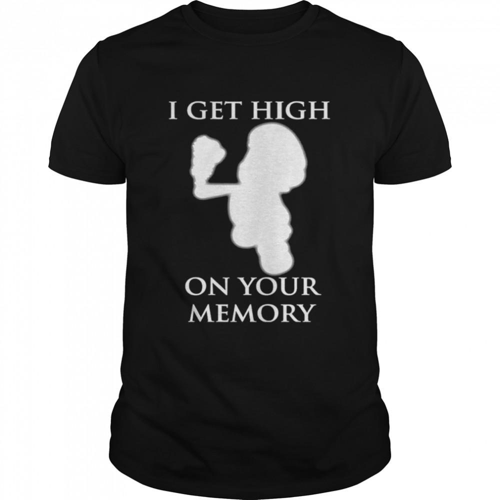 I get high on your memory shirt