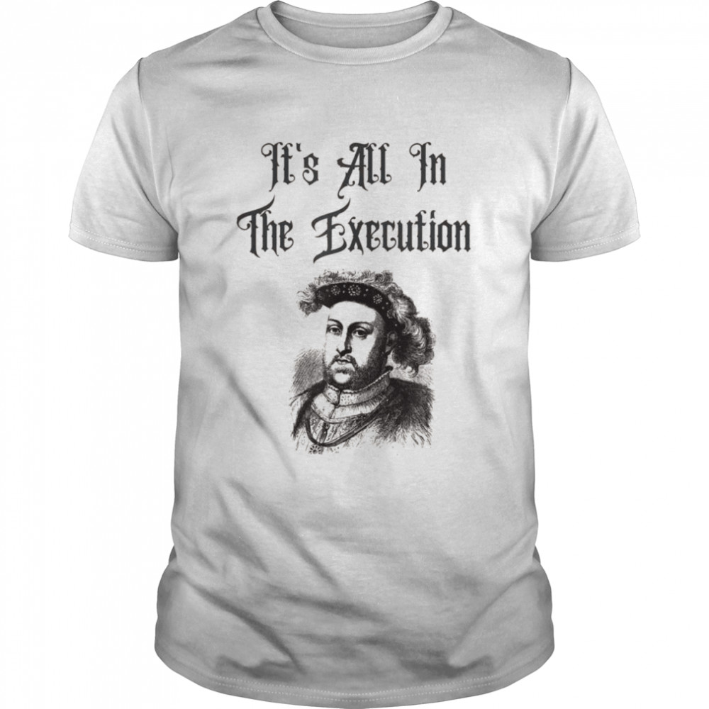 King Henry VIII Quotes It’s All In The Execution Shirt