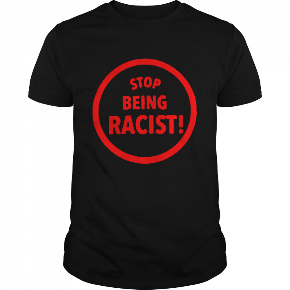 Stop Being Racist T-shirt