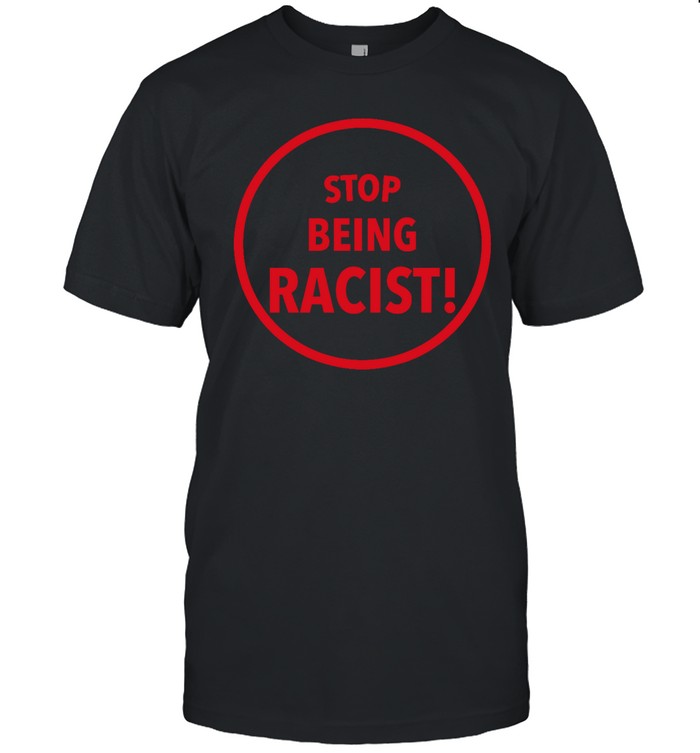 Stop Being Racist T Shirt