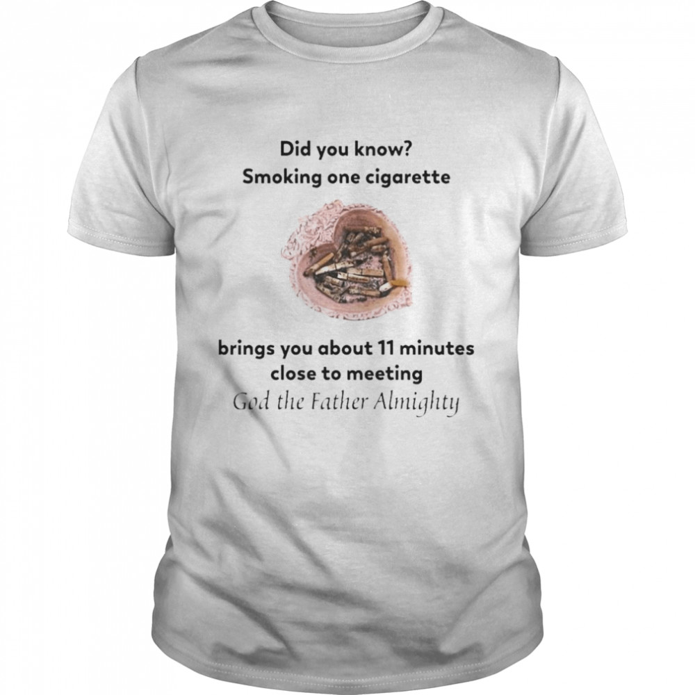 Did You Know Smoking One Cigarette Brings You About 11 Minutes Close To Meeting God The Father Almighty Shirt
