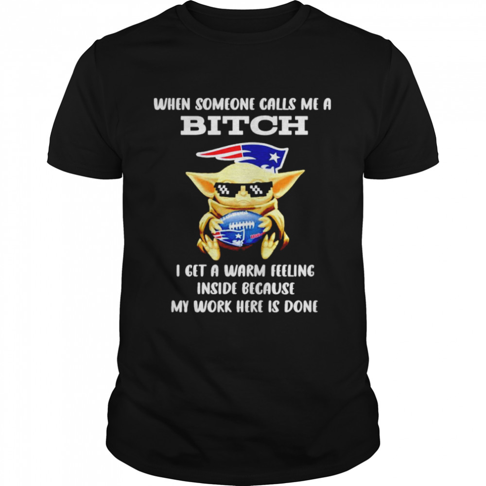 New England Patriots Baby Yoda when someone calls me a bitch i get a warm feeling inside because my work here is done shirt Classic Men's T-shirt
