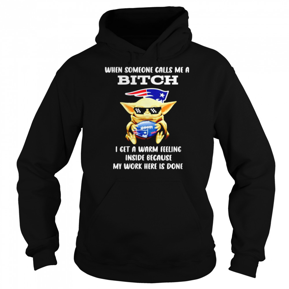 New England Patriots Baby Yoda when someone calls me a bitch i get a warm feeling inside because my work here is done shirt Unisex Hoodie