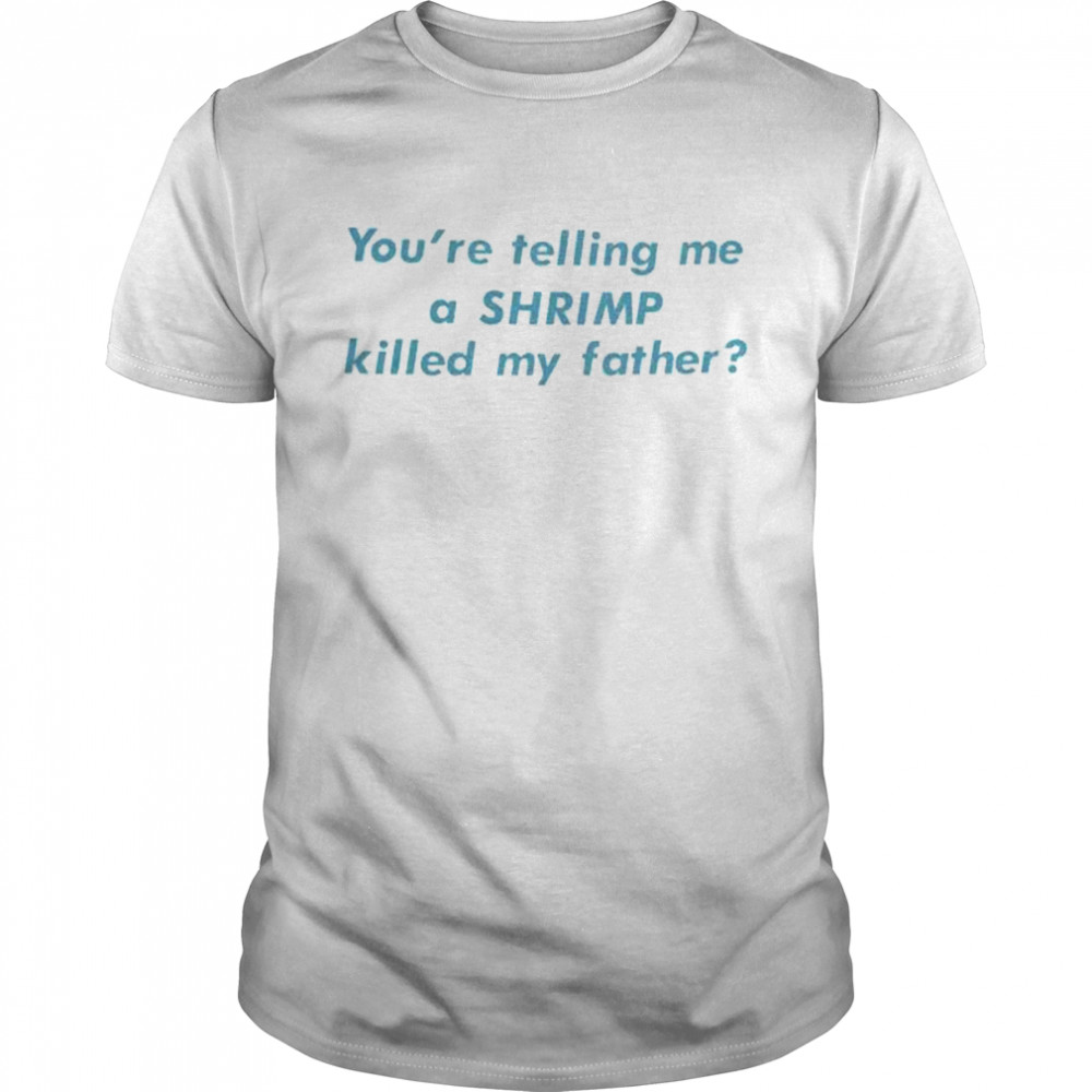 You’Re Telling Me A Shrimp Killed My Father shirt