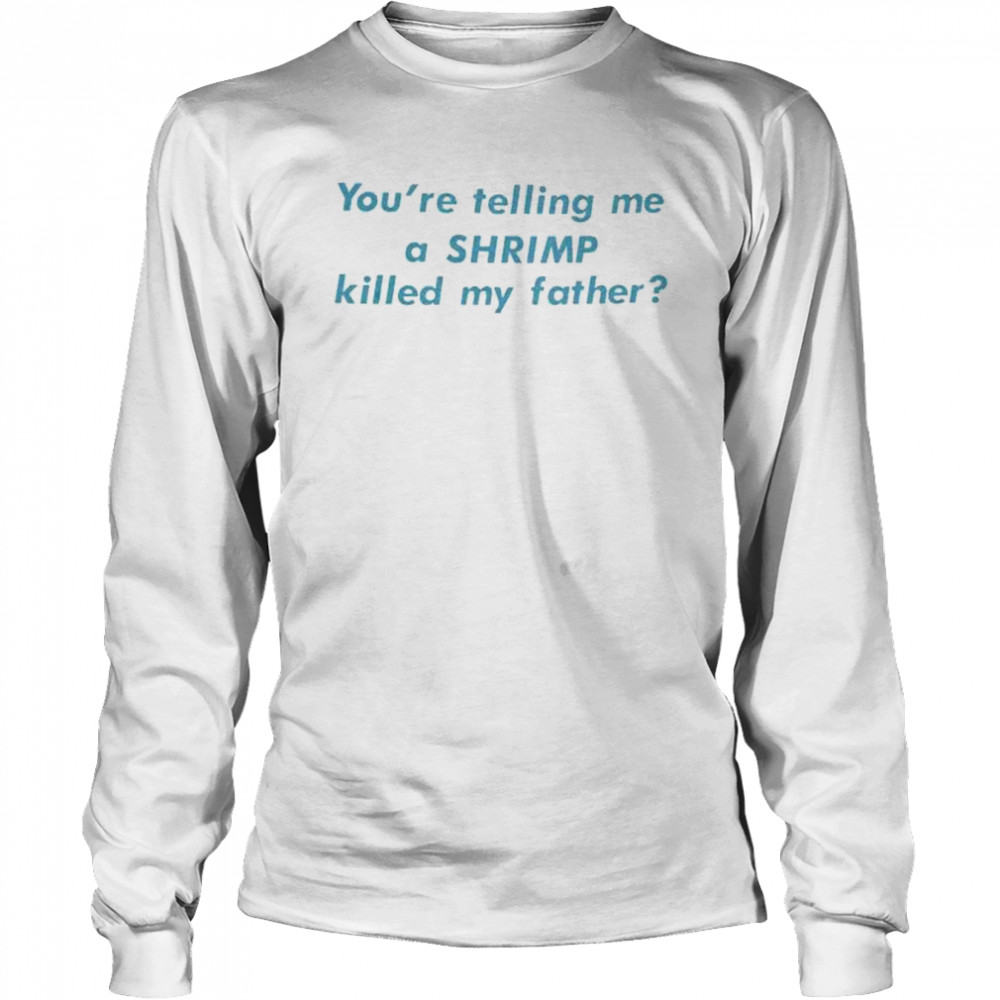 You’Re Telling Me A Shrimp Killed My Father shirt Long Sleeved T-shirt