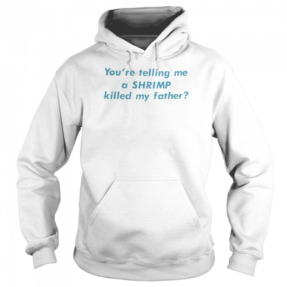 You’Re Telling Me A Shrimp Killed My Father shirt Unisex Hoodie