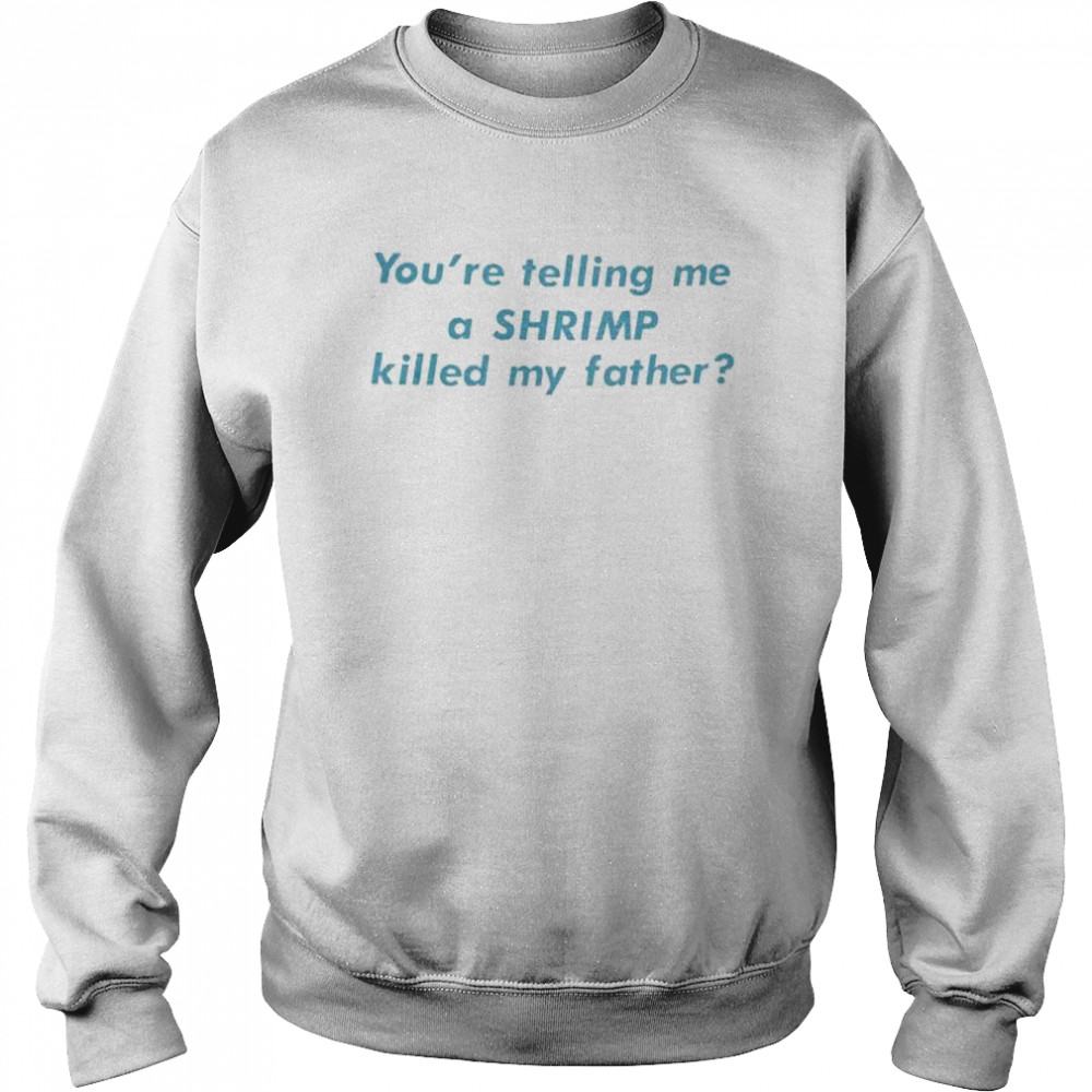 You’Re Telling Me A Shrimp Killed My Father shirt Unisex Sweatshirt