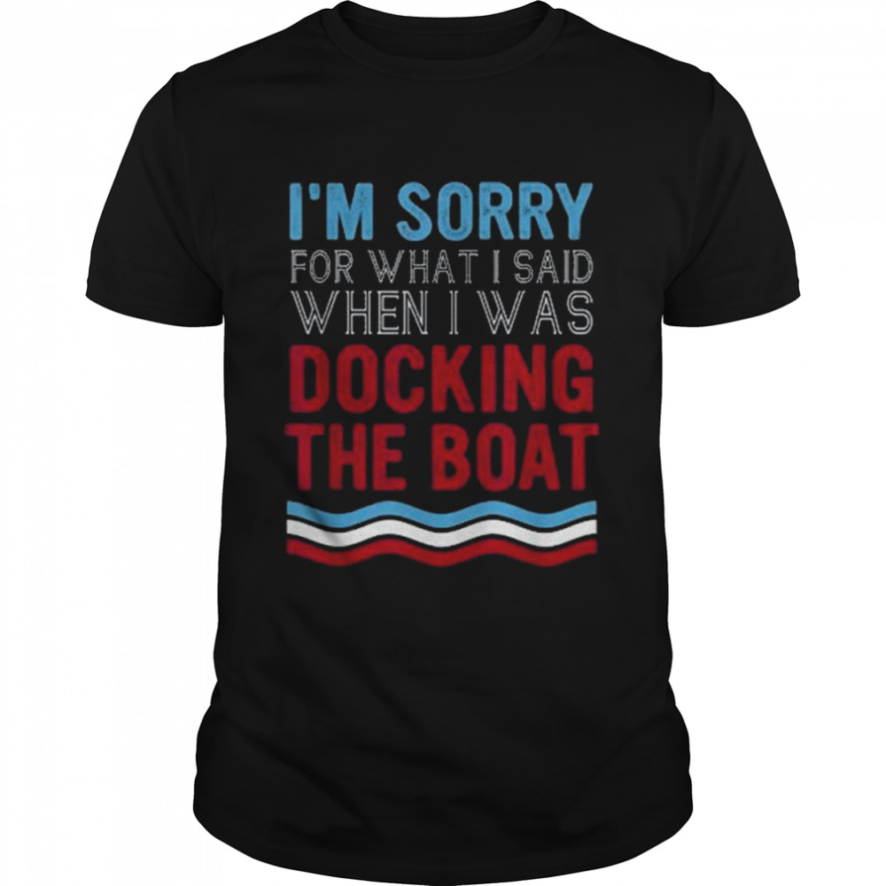 Boating Sorry For What I Said When I Was Docking Boat Shirt