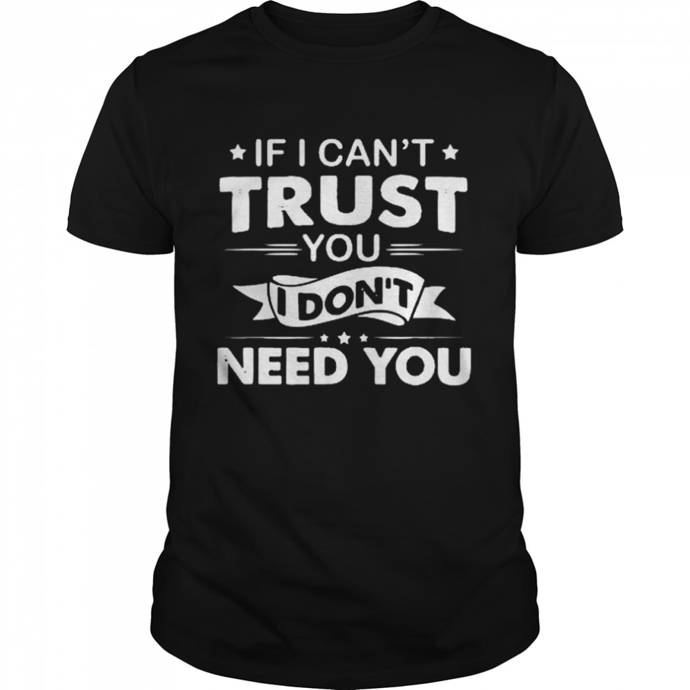 If I Can’t Trust You I Don’t Need You Shirt