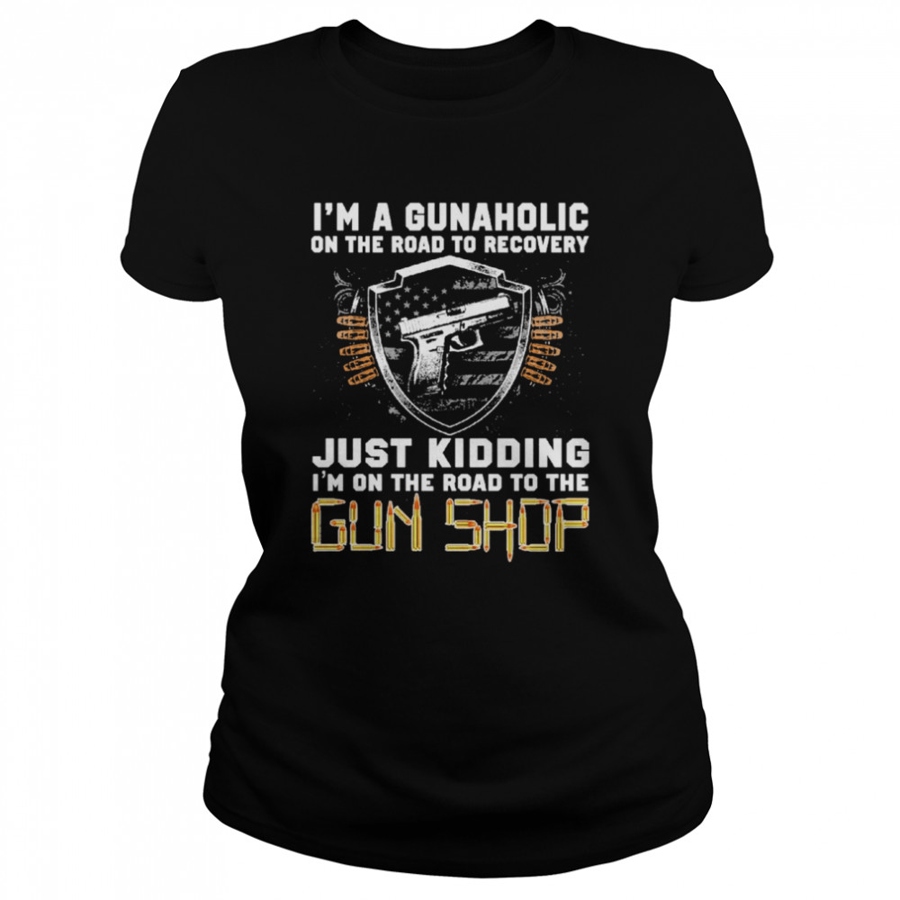 I’m Gunaholic On The Road To Recovery Just kidding I’m On The Road To The Gun Shop  Classic Women's T-shirt