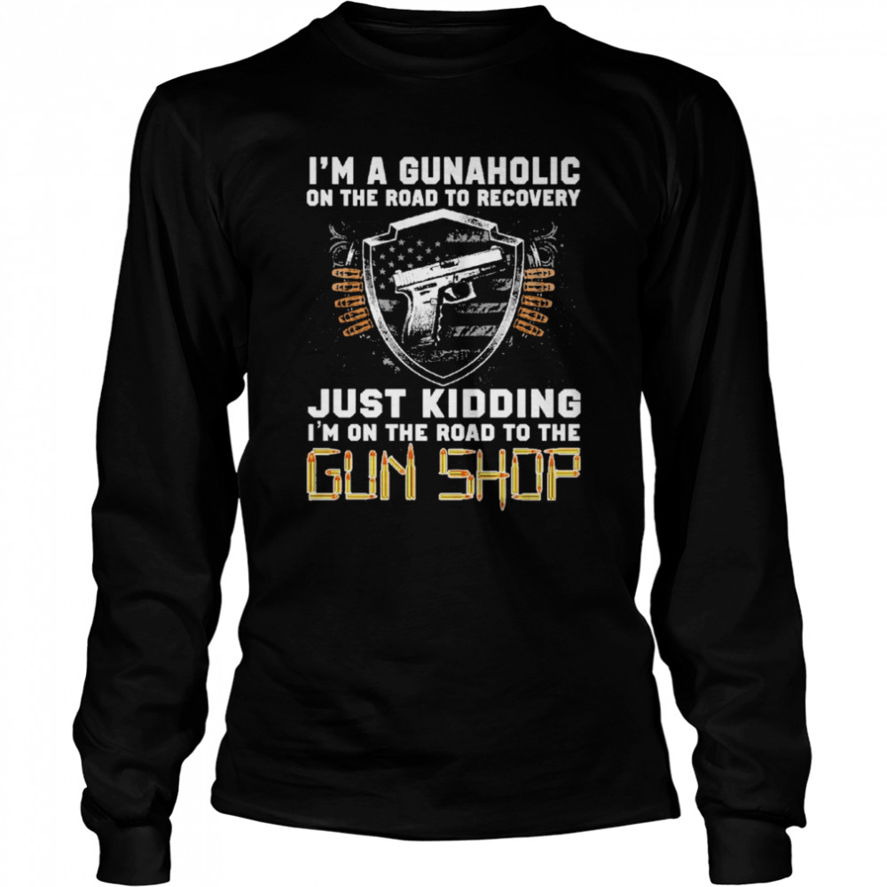 I’m Gunaholic On The Road To Recovery Just kidding I’m On The Road To The Gun Shop  Long Sleeved T-shirt
