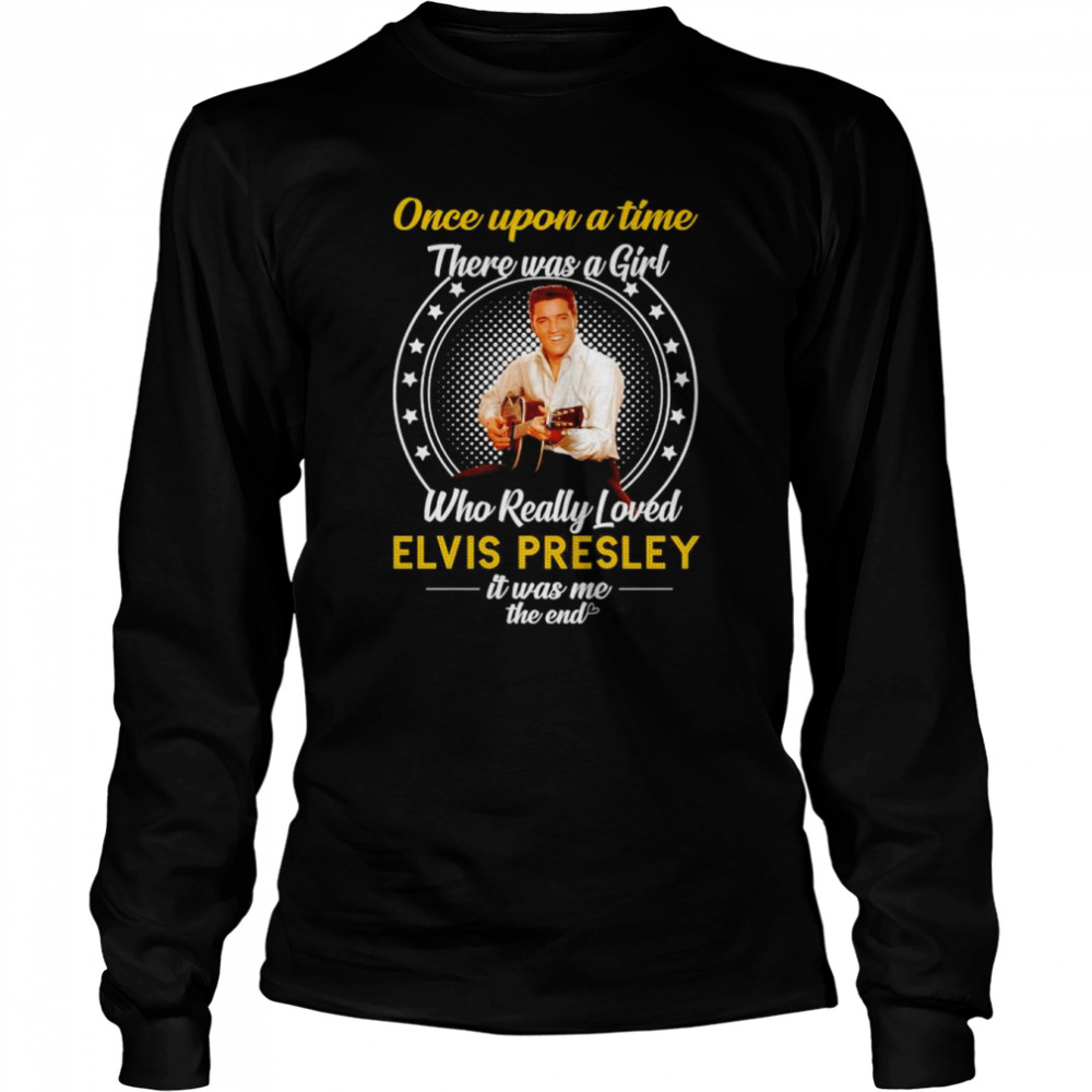 Nice once Upon A Time There Was A Girl Who Really Loved Elvis Presley It Was Me The End T- Long Sleeved T-shirt