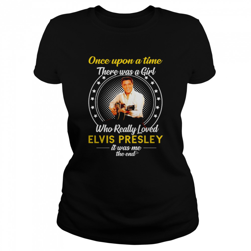 Once upon a time there was a Girl who really loved Elvis Presley 2022 it was me the end shirt Classic Women's T-shirt