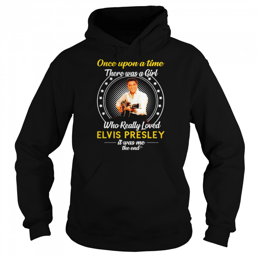 Once upon a time there was a Girl who really loved Elvis Presley 2022 it was me the end shirt Unisex Hoodie
