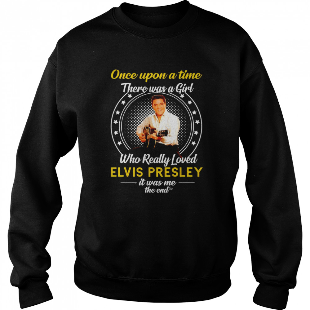 Once upon a time there was a Girl who really loved Elvis Presley 2022 it was me the end shirt Unisex Sweatshirt