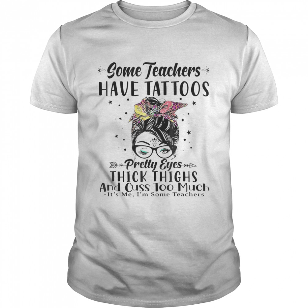 Some Teachers Have Tattoos Pretty Eyes Thick Thighs Messy Shirt