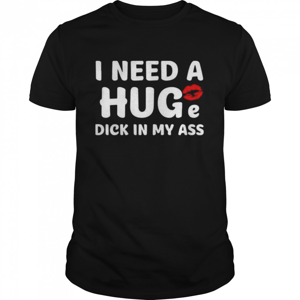 That go hard I need a huge dick in my ass shirt