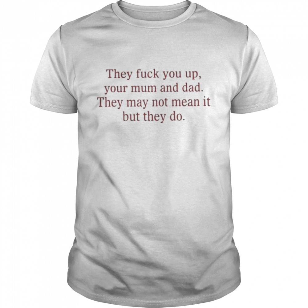 That go hard they fuck you up your mum and dad they may not mean it but they do shirt Classic Men's T-shirt